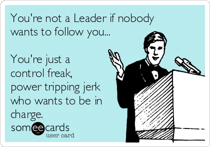 You’re not a leader if nobody wants to follow you…