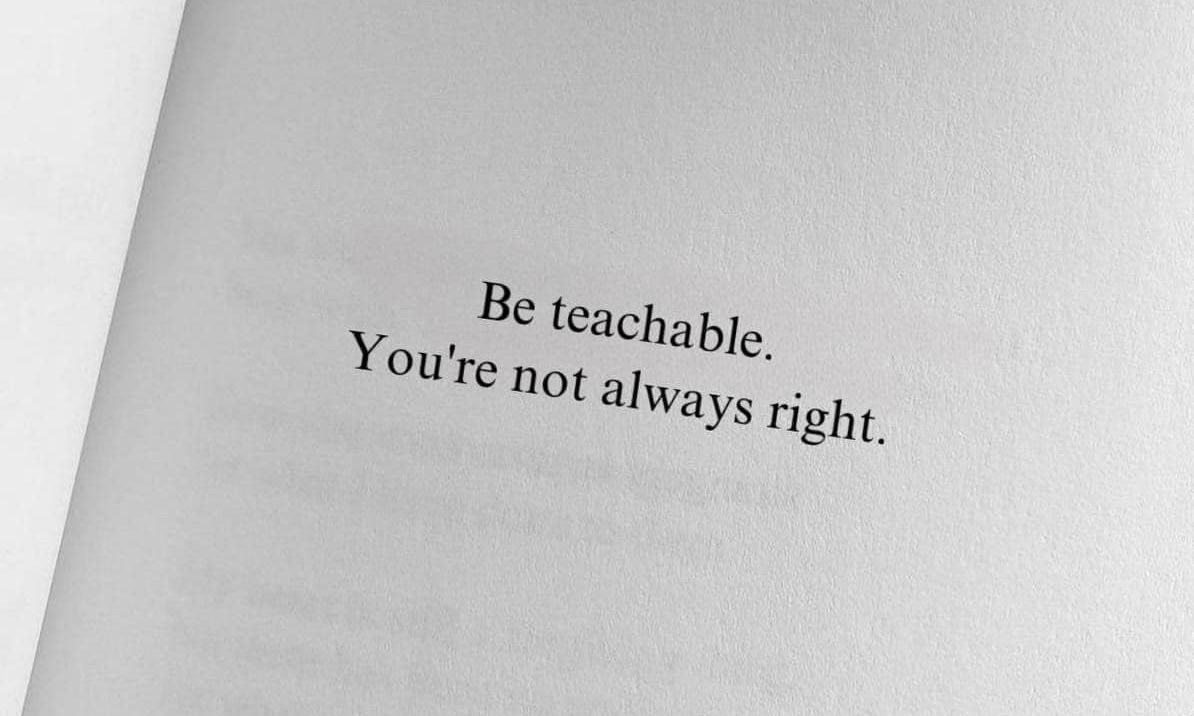 Be teachable. You’re not always right.