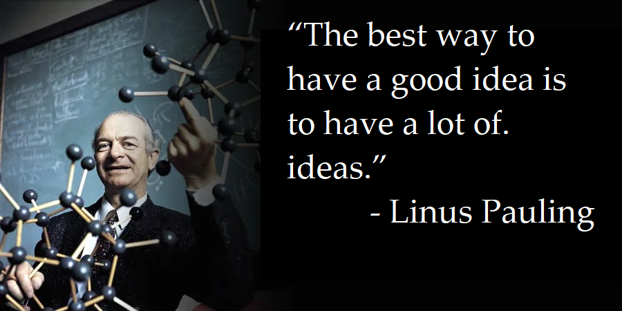"The best way to have a good idea is to have lots of ideas."—Linus Pauling