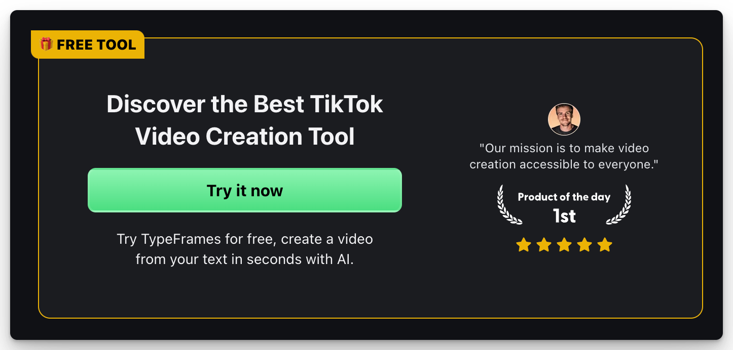 Discover the Best TikTok Video Creation Tool
Try it now
Try TypeFrames for free, create a video from your text in seconds with AI.
Tibo Maker
"Our mission is to make video creation accessible to everyone."
Product Hunt Winner of the Day